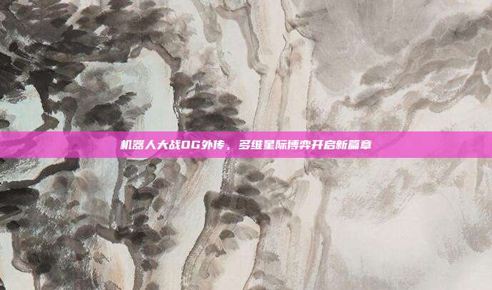 机器人大战OG外传,多维星际博弈开启新篇章