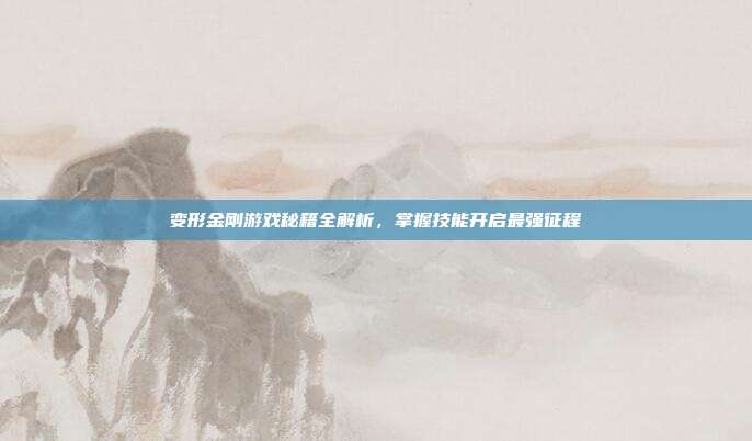 变形金刚游戏秘籍全解析,掌握技能开启最强征程