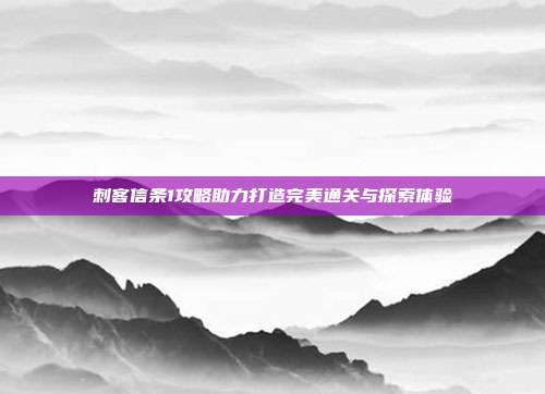 刺客信条1攻略助力打造完美通关与探索体验