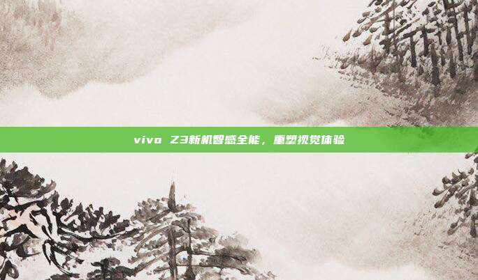 vivo Z3新机智感全能,重塑视觉体验