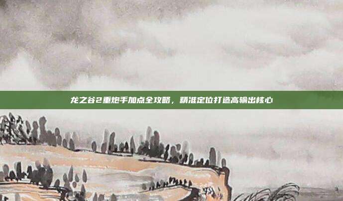 龙之谷2重炮手加点全攻略,精准定位打造高输出核心