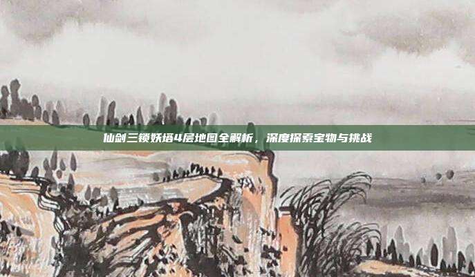 仙剑三锁妖塔4层地图全解析,深度探索宝物与挑战
