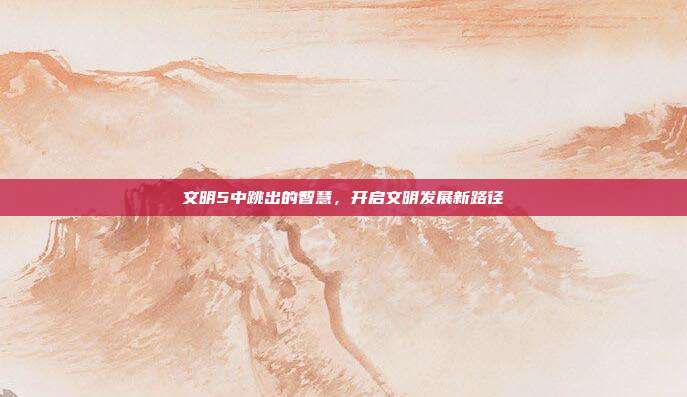 文明5中跳出的智慧,开启文明发展新路径