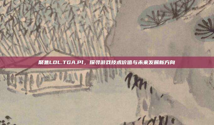 聚焦LOL.TGA.Pl,探寻游戏技术价值与未来发展新方向