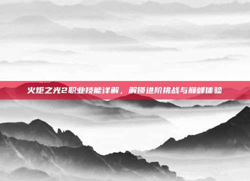 火炬之光2职业技能详解,解锁进阶挑战与巅峰体验