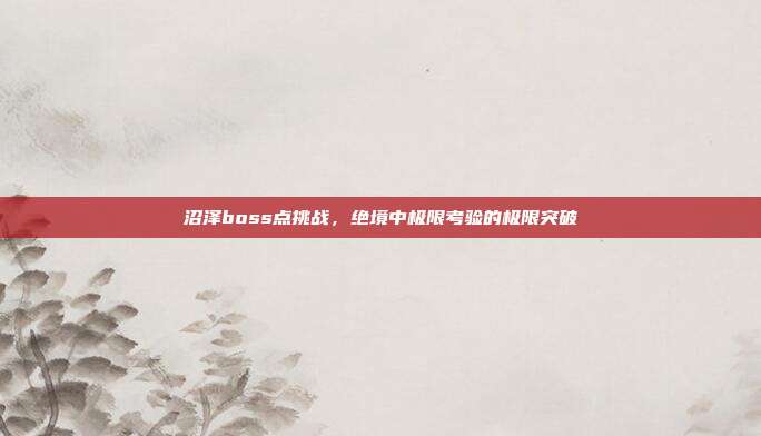 沼泽boss点挑战,绝境中极限考验的极限突破