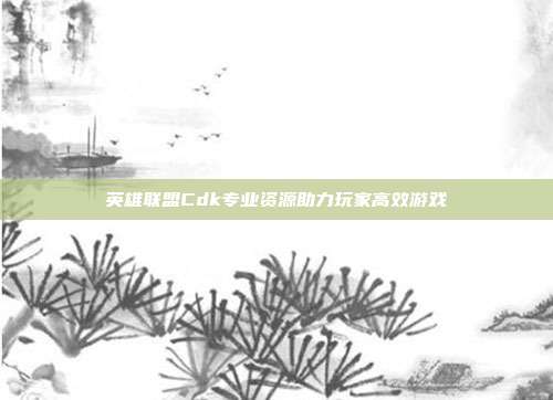 英雄联盟Cdk专业资源助力玩家高效游戏