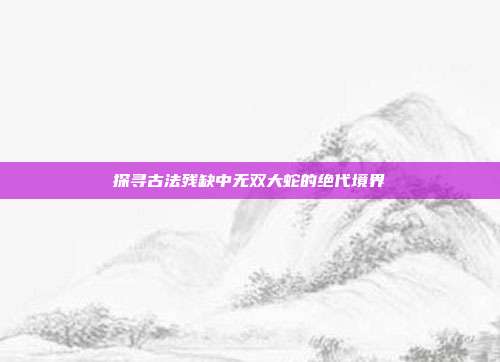 探寻古法残缺中无双大蛇的绝代境界
