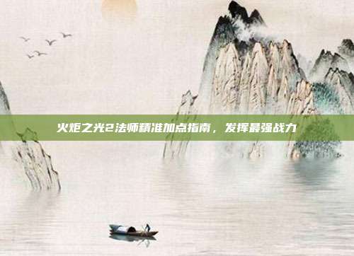火炬之光2法师精准加点指南,发挥最强战力