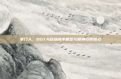 掌门人,DOTA战场秩序重塑与精神引领核心