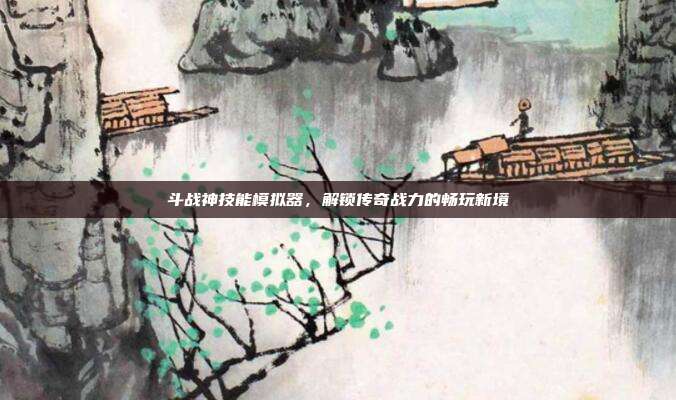 斗战神技能模拟器,解锁传奇战力的畅玩新境