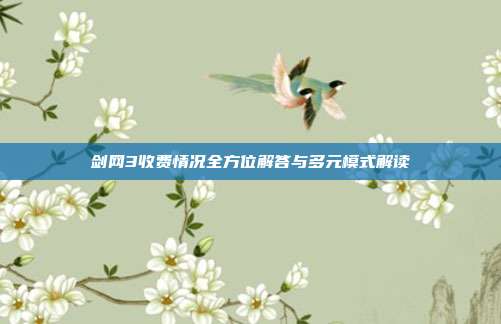 剑网3收费情况全方位解答与多元模式解读
