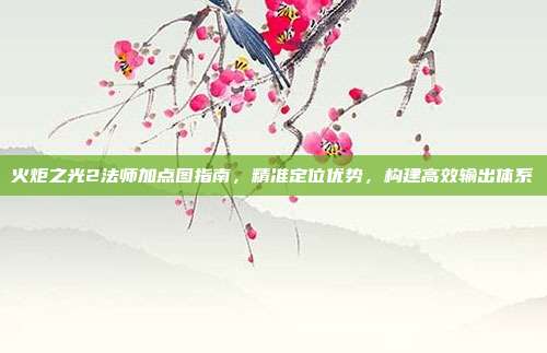 火炬之光2法师加点图指南,精准定位优势,构建高效输出体系