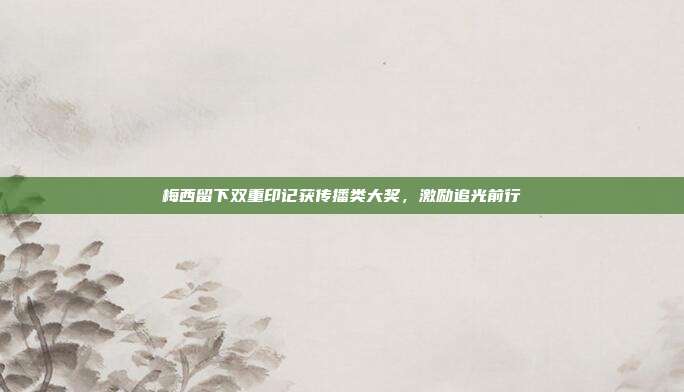 梅西留下双重印记获传播类大奖,激励追光前行