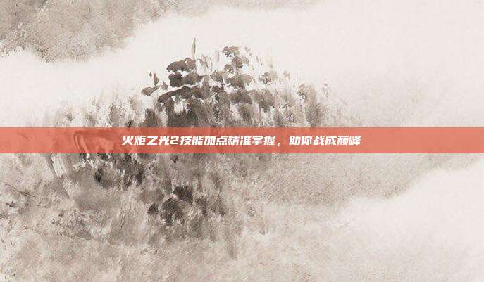 火炬之光2技能加点精准掌握,助你战成巅峰