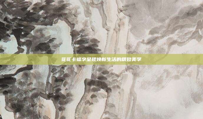 花花卡福字呈现焕新生活的精致美学