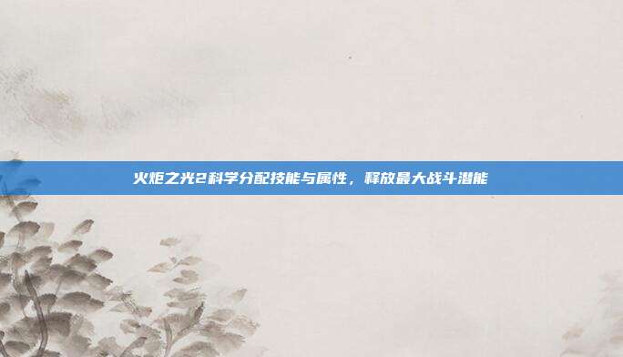 火炬之光2科学分配技能与属性,释放最大战斗潜能