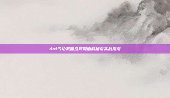 dnf气功武器选择深度解析与实战指南