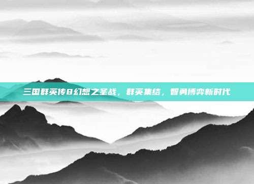 三国群英传8幻想之圣战,群英集结,智勇博弈新时代