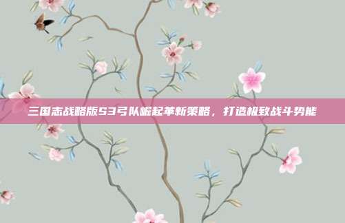 三国志战略版S3弓队崛起革新策略,打造极致战斗势能
