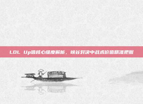 LOL Up值核心维度解析,峡谷对决中战术价值精准把握