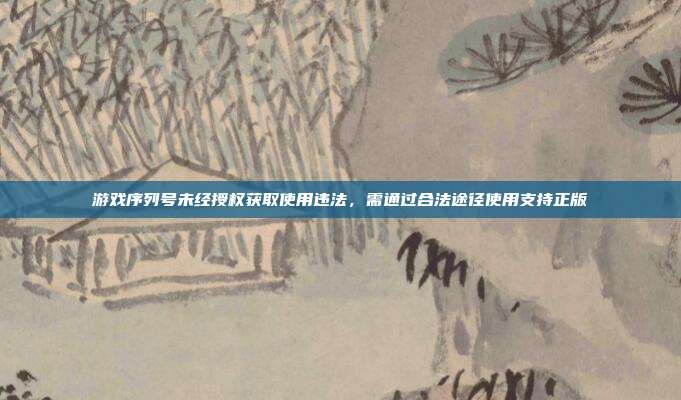 游戏序列号未经授权获取使用违法,需通过合法途径使用支持正版