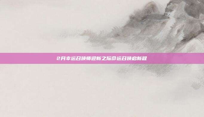 2月幸运召唤师迎新之际命运召唤启新程