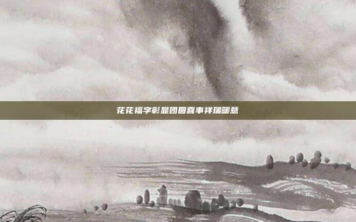 花花福字彰显团圆喜事祥瑞暖意