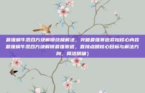 最强蜗牛混合方块解锁终极解法,突破最强赛道紧扣核心内容最强蜗牛混合方块解锁最强赛道,直接点明核心目标与解法方向,简洁明确)