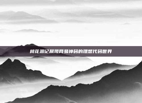 桃花源记展现网易神码的理想代码世界