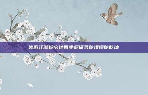 笑傲江湖挖宝地图坐标探寻秘境揭秘乾坤