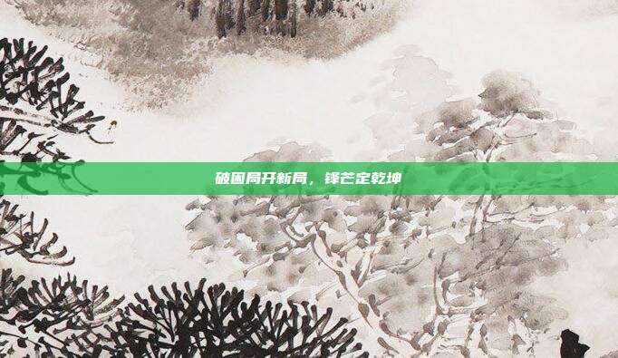 破困局开新局,锋芒定乾坤