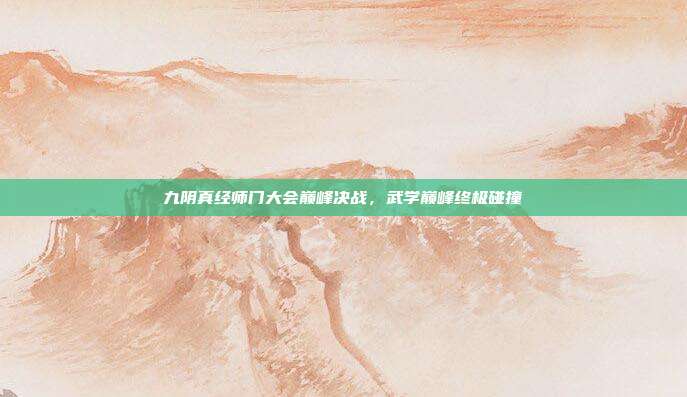 九阴真经师门大会巅峰决战,武学巅峰终极碰撞