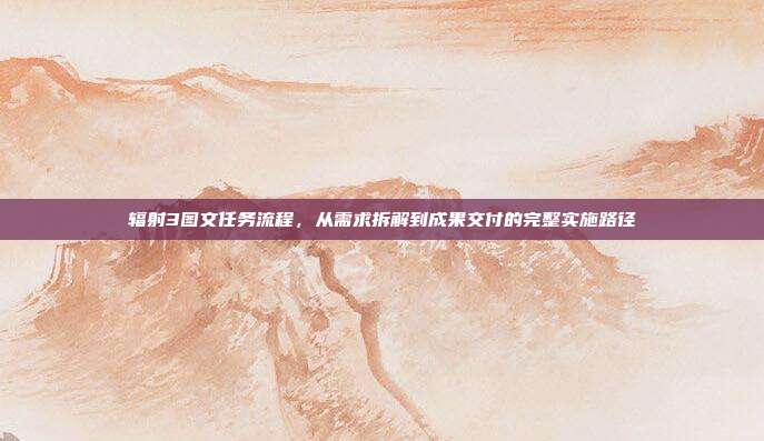 辐射3图文任务流程,从需求拆解到成果交付的完整实施路径