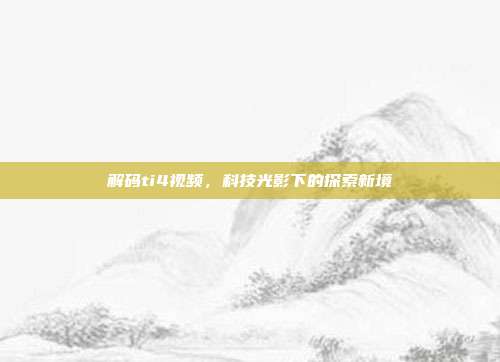 解码ti4视频,科技光影下的探索新境