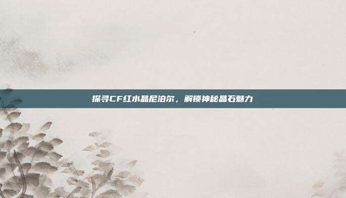 探寻CF红水晶尼泊尔,解锁神秘晶石魅力