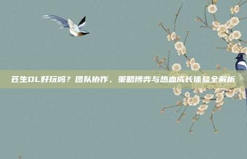 苍生OL好玩吗?团队协作、策略博弈与热血成长体验全解析