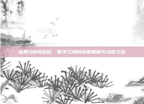 剑网3诗词药材,数字江湖的诗意栖居与治愈之旅