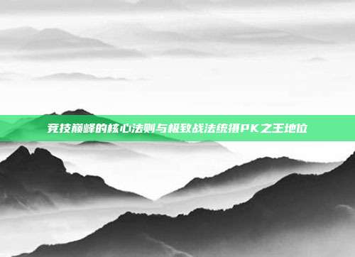 竞技巅峰的核心法则与极致战法统摄PK之王地位
