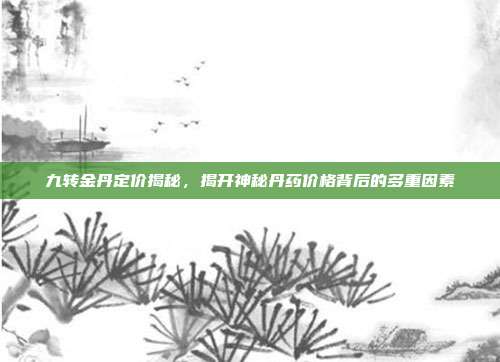 九转金丹定价揭秘,揭开神秘丹药价格背后的多重因素