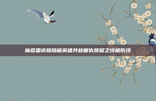 魔怨国庆版隐藏英雄共赴复仇荣耀之终极防线