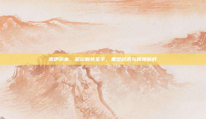 诺伊尔本,足坛解忧圣手,重塑战术与精神标杆