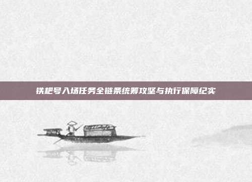 铁耙号入场任务全链条统筹攻坚与执行保障纪实