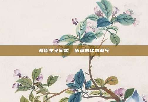 荒原生死同盟,铸就羁绊与勇气