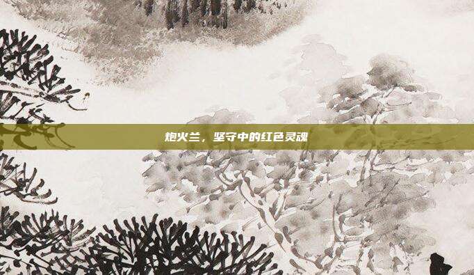 炮火兰,坚守中的红色灵魂