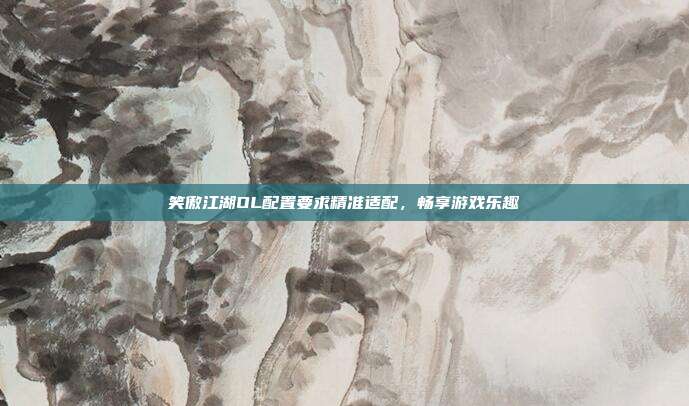 笑傲江湖OL配置要求精准适配,畅享游戏乐趣