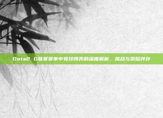 Dota2 G联赛赛事中竞技博弈的深度解析,挑战与荣耀并存
