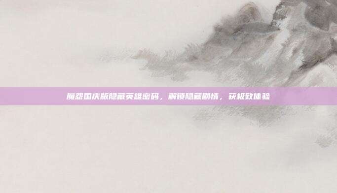 魔怨国庆版隐藏英雄密码,解锁隐藏剧情,获极致体验
