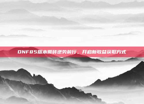 DNF85版本搬砖逆势前行,开启新收益获取方式