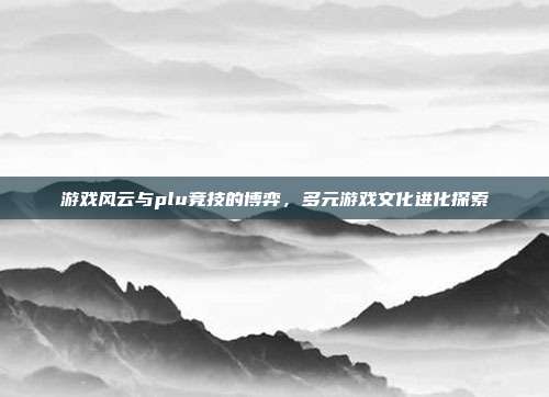 游戏风云与plu竞技的博弈,多元游戏文化进化探索